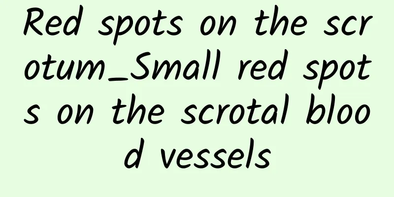 Red spots on the scrotum_Small red spots on the scrotal blood vessels