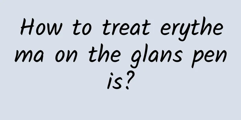 How to treat erythema on the glans penis?