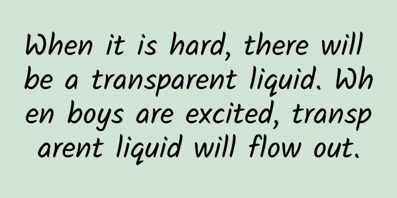 When it is hard, there will be a transparent liquid. When boys are excited, transparent liquid will flow out.