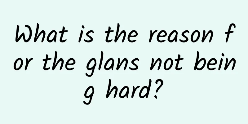 What is the reason for the glans not being hard?