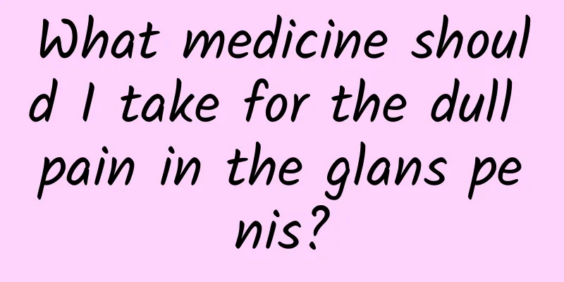 What medicine should I take for the dull pain in the glans penis?