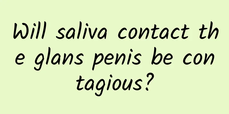 Will saliva contact the glans penis be contagious?