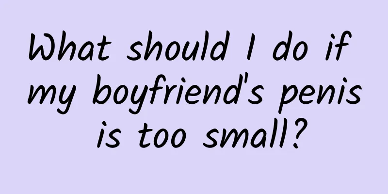 What should I do if my boyfriend's penis is too small?