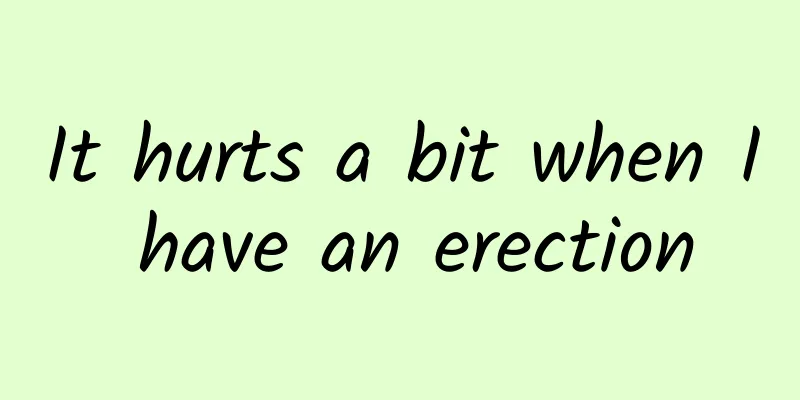 It hurts a bit when I have an erection