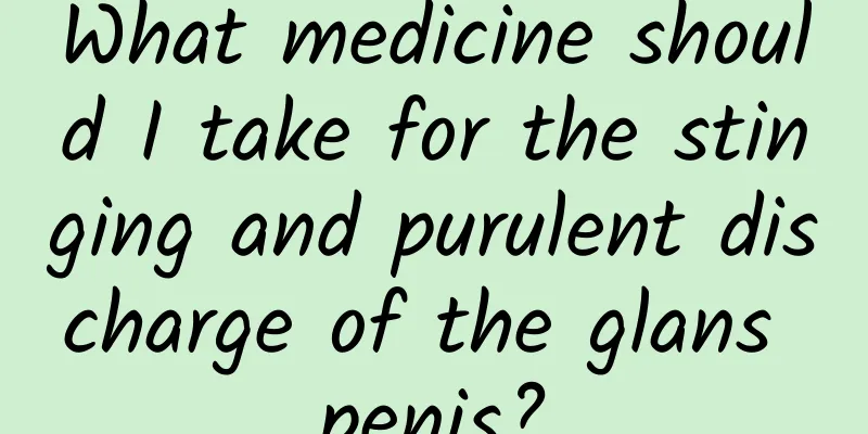 What medicine should I take for the stinging and purulent discharge of the glans penis?