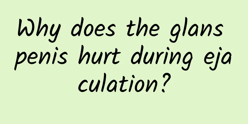 Why does the glans penis hurt during ejaculation?