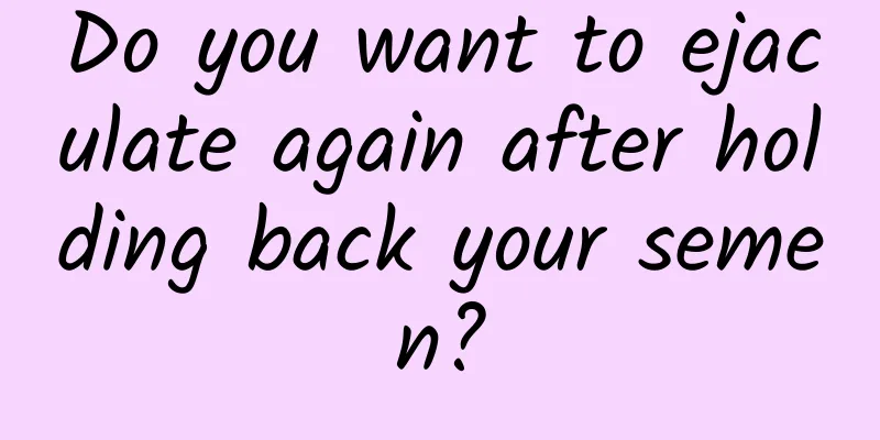 Do you want to ejaculate again after holding back your semen?