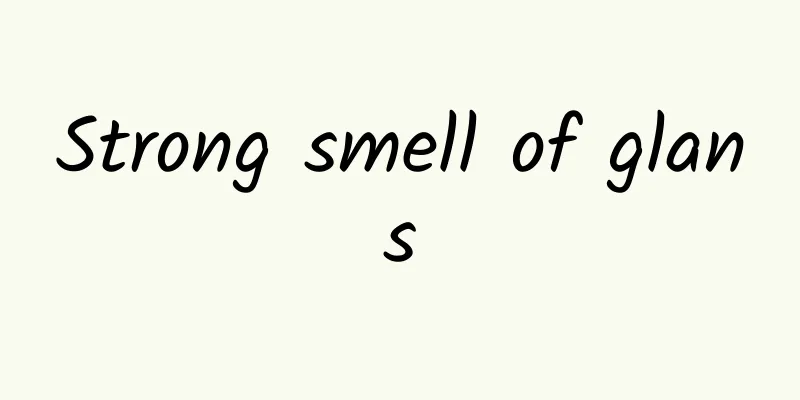 Strong smell of glans
