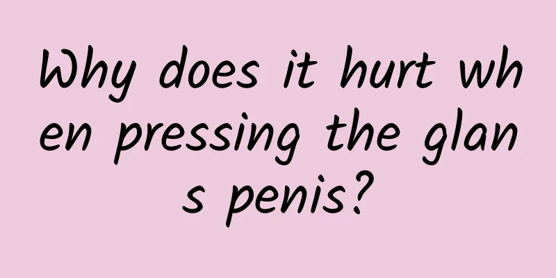Why does it hurt when pressing the glans penis?