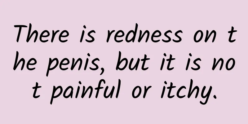 There is redness on the penis, but it is not painful or itchy.