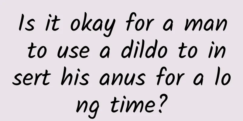 Is it okay for a man to use a dildo to insert his anus for a long time?