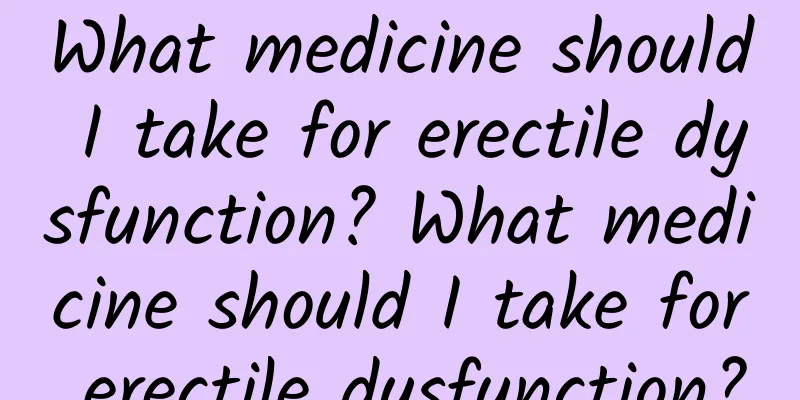 What medicine should I take for erectile dysfunction? What medicine should I take for erectile dysfunction?