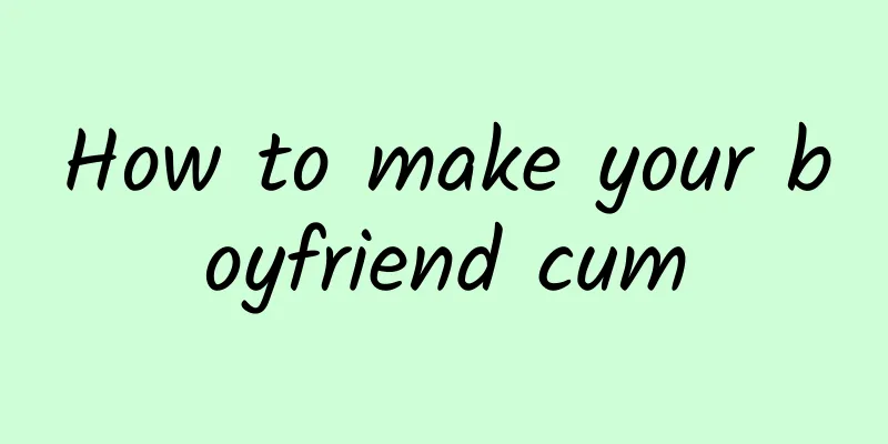 How to make your boyfriend cum