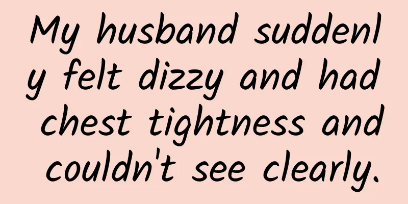 My husband suddenly felt dizzy and had chest tightness and couldn't see clearly.