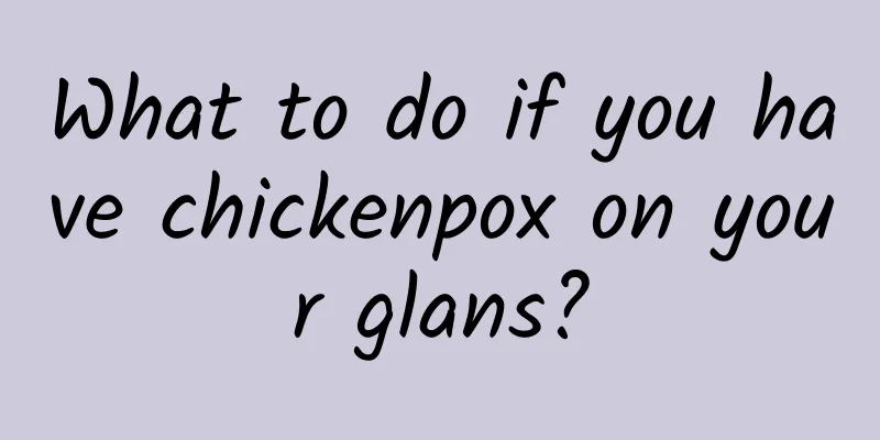 What to do if you have chickenpox on your glans?