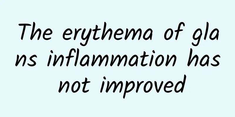 The erythema of glans inflammation has not improved