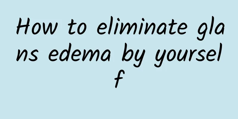 How to eliminate glans edema by yourself