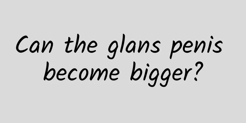 Can the glans penis become bigger?
