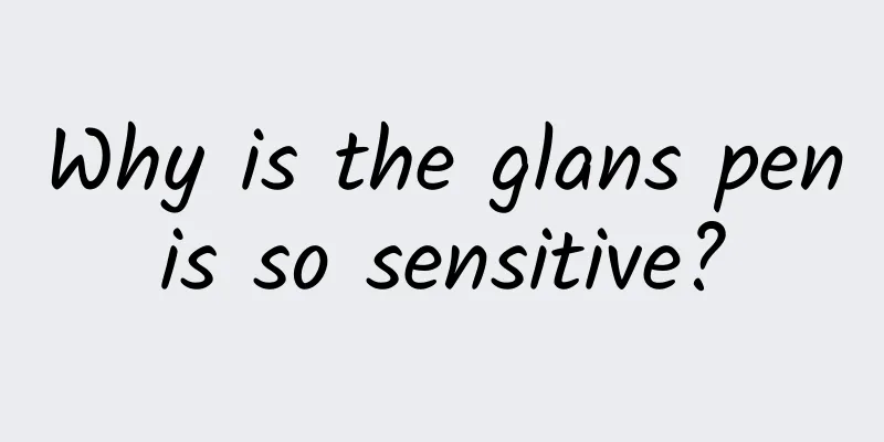Why is the glans penis so sensitive?