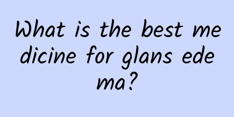 What is the best medicine for glans edema?