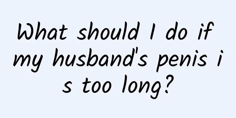 What should I do if my husband's penis is too long?