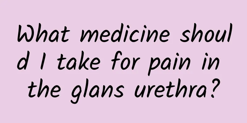 What medicine should I take for pain in the glans urethra?