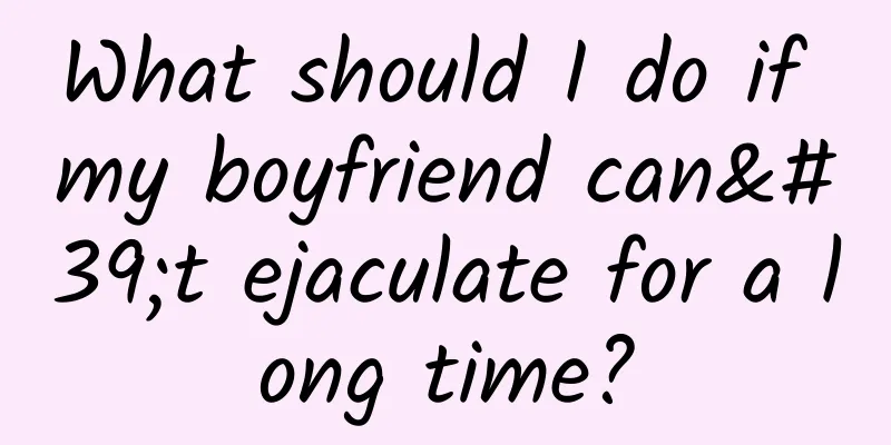 What should I do if my boyfriend can't ejaculate for a long time?