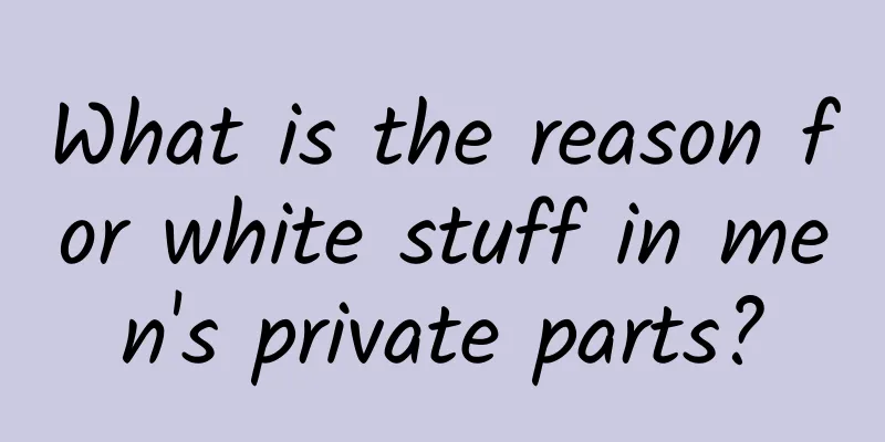 What is the reason for white stuff in men's private parts?