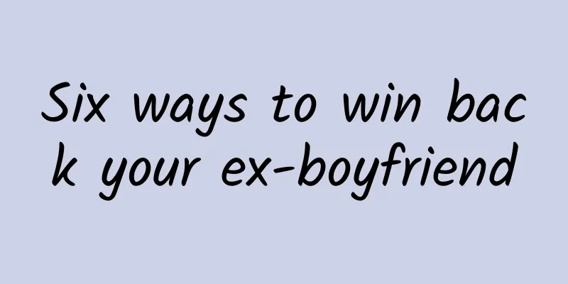 Six ways to win back your ex-boyfriend