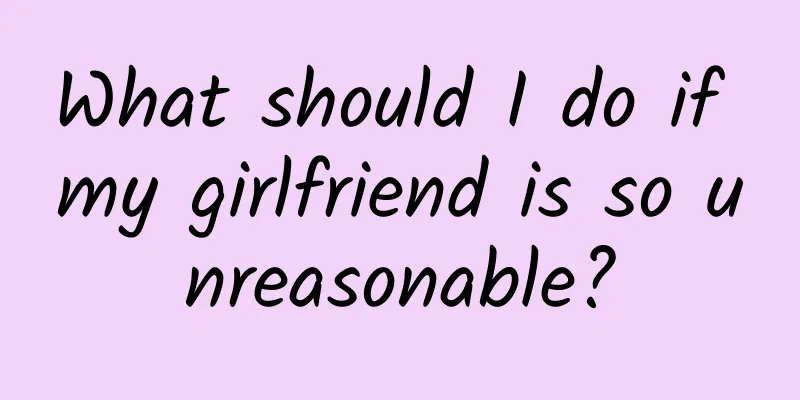 What should I do if my girlfriend is so unreasonable?
