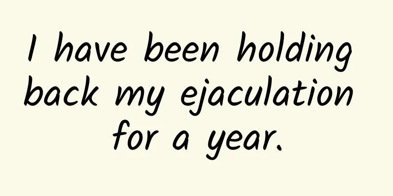 I have been holding back my ejaculation for a year.