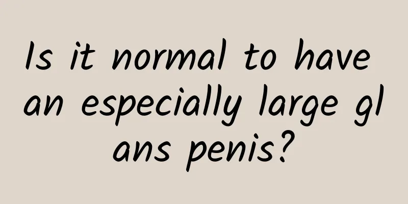 Is it normal to have an especially large glans penis?