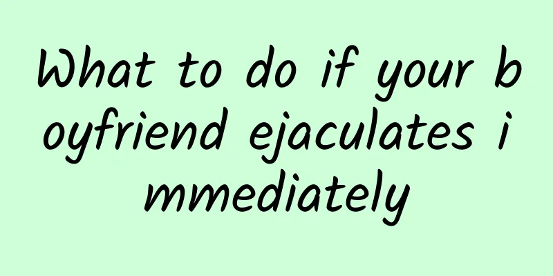 What to do if your boyfriend ejaculates immediately