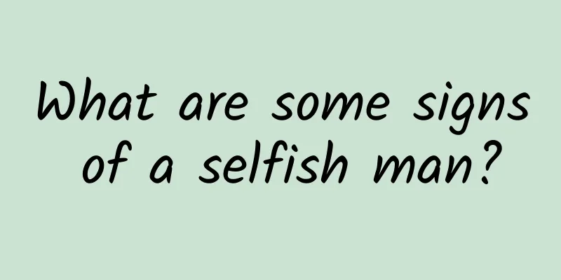 What are some signs of a selfish man?