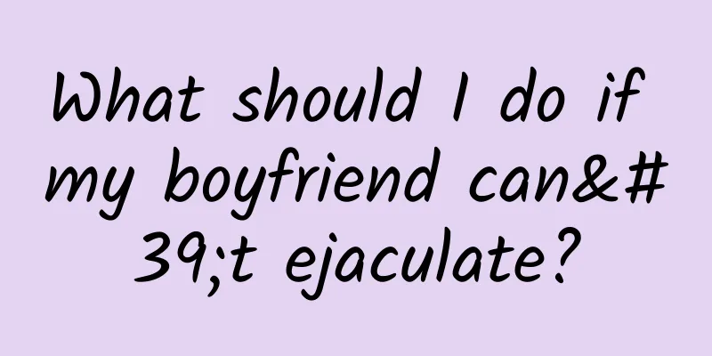 What should I do if my boyfriend can't ejaculate?