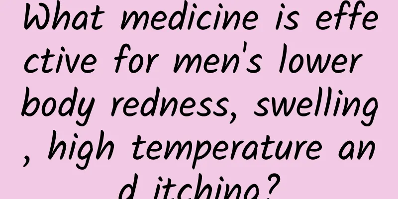 What medicine is effective for men's lower body redness, swelling, high temperature and itching?