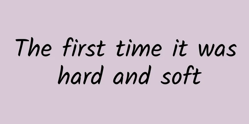 The first time it was hard and soft