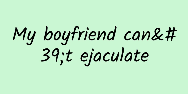 My boyfriend can't ejaculate