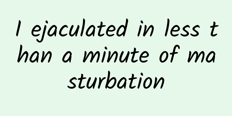 I ejaculated in less than a minute of masturbation