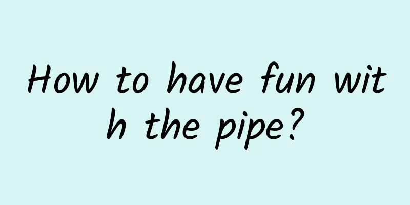 How to have fun with the pipe?
