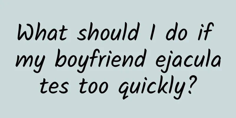 What should I do if my boyfriend ejaculates too quickly?