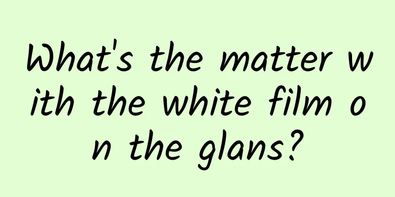 What's the matter with the white film on the glans?