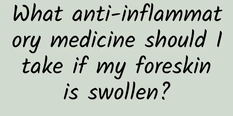 What anti-inflammatory medicine should I take if my foreskin is swollen?