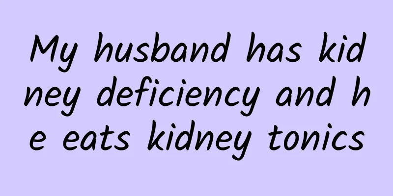 My husband has kidney deficiency and he eats kidney tonics