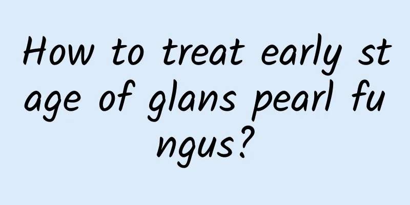 How to treat early stage of glans pearl fungus?