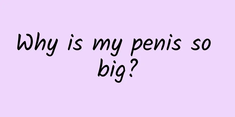 Why is my penis so big?