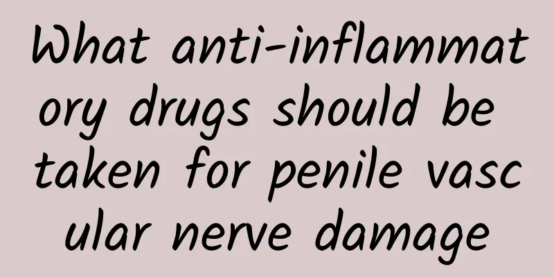 What anti-inflammatory drugs should be taken for penile vascular nerve damage