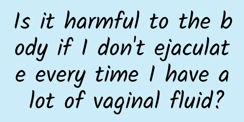 Is it harmful to the body if I don't ejaculate every time I have a lot of vaginal fluid?