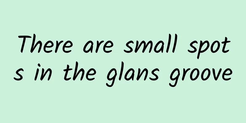 There are small spots in the glans groove