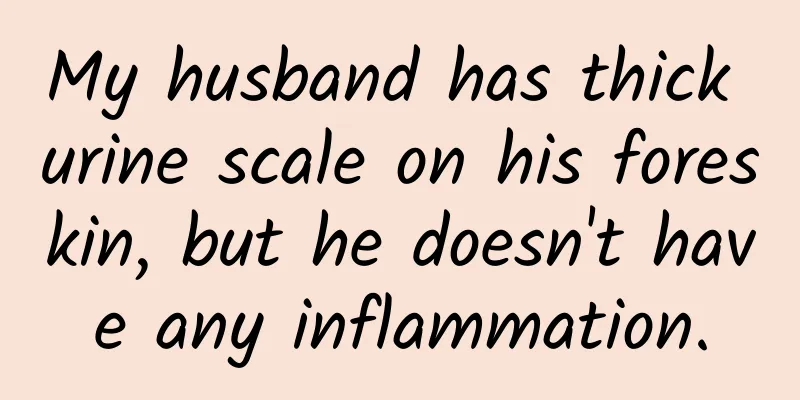 My husband has thick urine scale on his foreskin, but he doesn't have any inflammation.